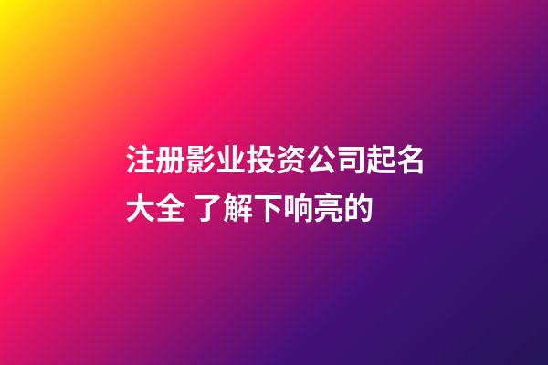 注册影业投资公司起名大全 了解下响亮的-第1张-公司起名-玄机派